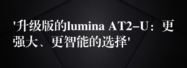 ‘升级版的lumina AT2-U：更强大、更智能的选择’
