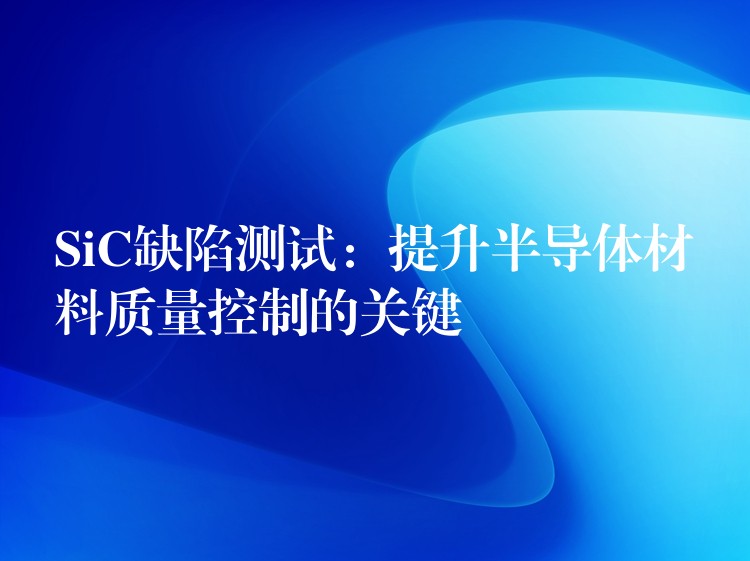 SiC缺陷测试：提升半导体材料质量控制的关键