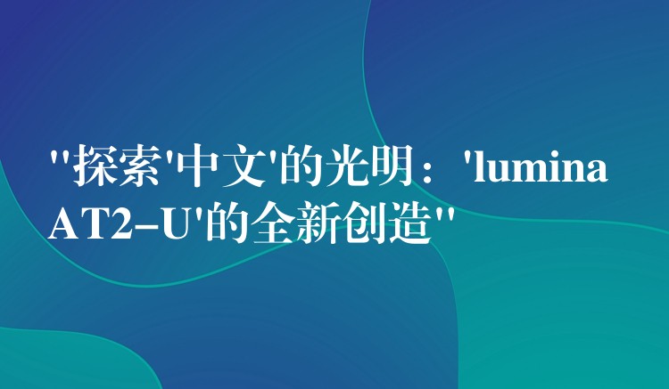 “探索’中文’的光明：’lumina AT2-U’的全新创造”