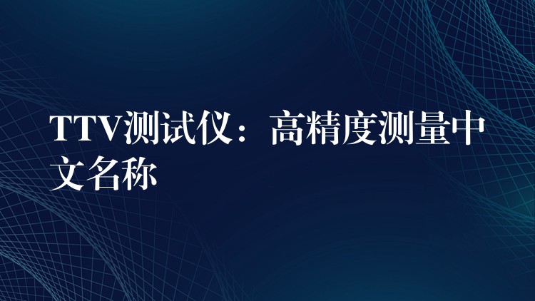 TTV测试仪：高精度测量中文名称