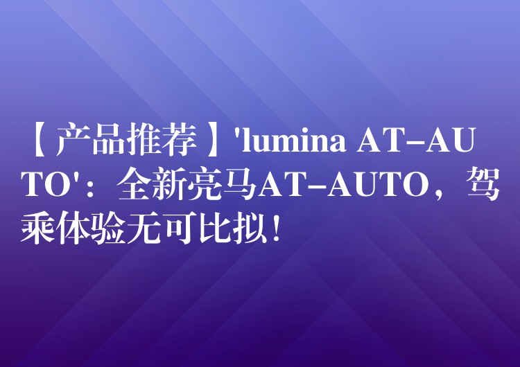 【产品推荐】’lumina AT-AUTO’:全新亮马AT-AUTO,驾乘体验无可比拟!