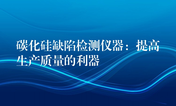 碳化硅缺陷检测仪器:提高生产质量的利器