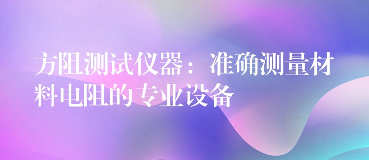 方阻测试仪器：准确测量材料电阻的专业设备