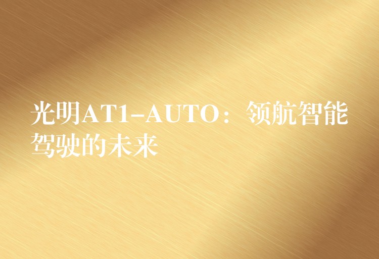光明AT1-AUTO:领航智能驾驶的未来