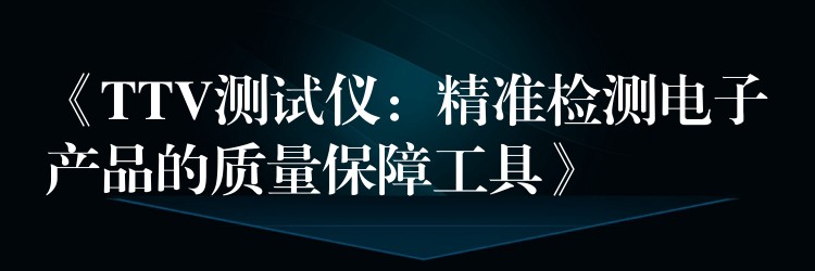 《TTV测试仪：精准检测电子产品的质量保障工具》