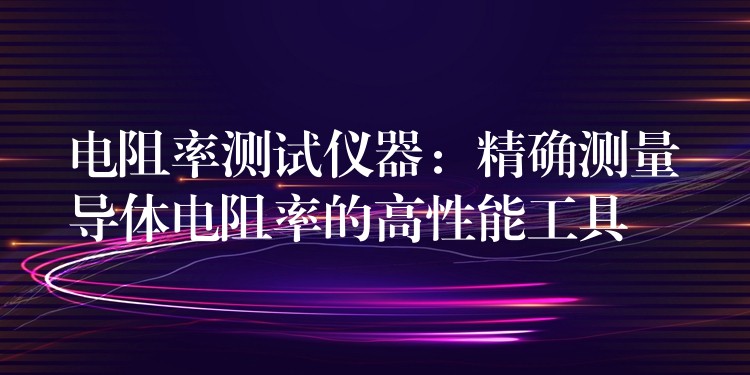 电阻率测试仪器:精确测量导体电阻率的高性能工具