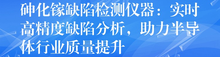 砷化镓缺陷检测仪器:实时高精度缺陷分析,助力半导体行业质量提升