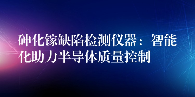 砷化镓缺陷检测仪器:智能化助力半导体质量控制