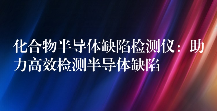 化合物半导体缺陷检测仪：助力高效检测半导体缺陷