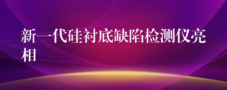 新一代硅衬底缺陷检测仪亮相