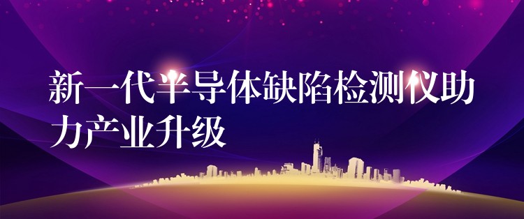 新一代半导体缺陷检测仪助力产业升级