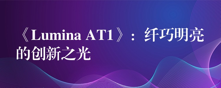 《Lumina AT1》：纤巧明亮的创新之光