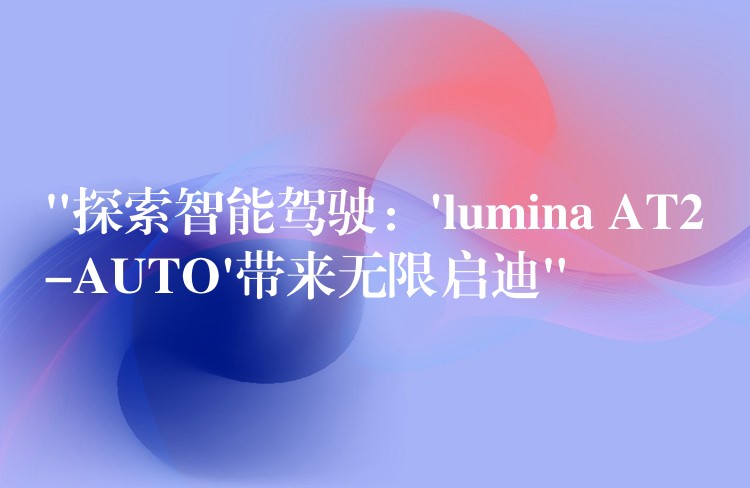 “探索智能驾驶：’lumina AT2-AUTO’带来无限启迪”