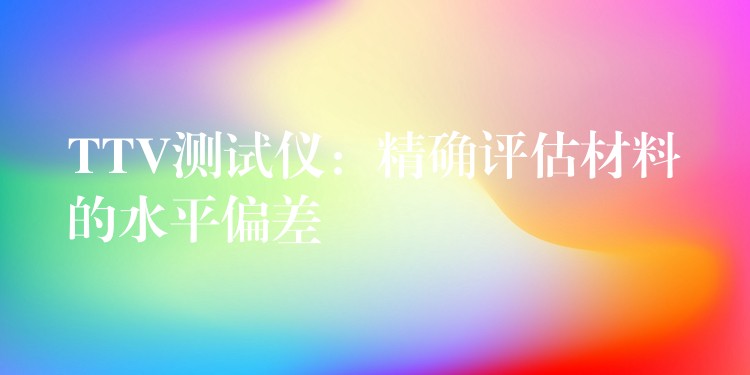 TTV测试仪：精确评估材料的水平偏差