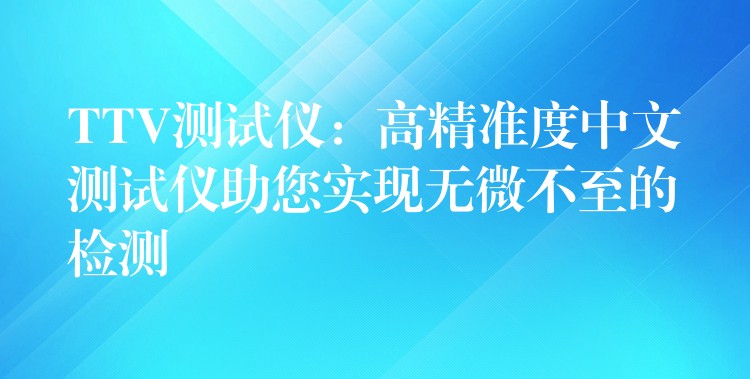 TTV测试仪：高精准度中文测试仪助您实现无微不至的检测
