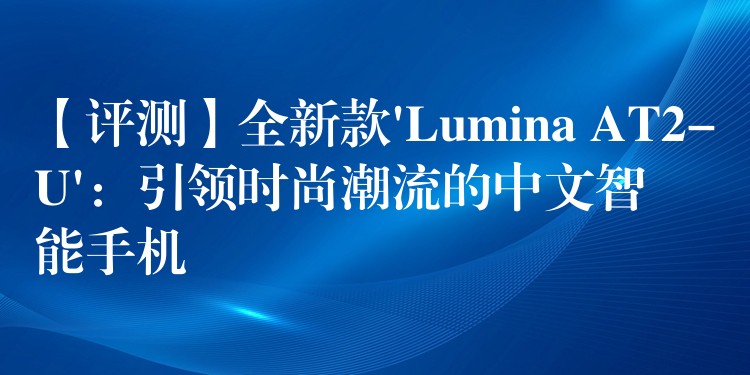 【评测】全新款’Lumina AT2-U’:引领时尚潮流的中文智能手机