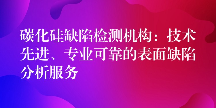 碳化硅缺陷检测机构：技术先进、专业可靠的表面缺陷分析服务