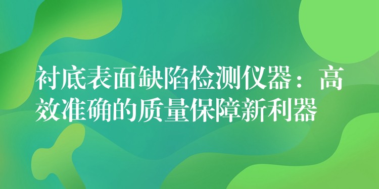 衬底表面缺陷检测仪器：高效准确的质量保障新利器