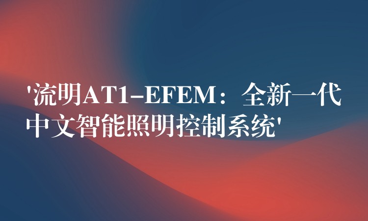 ‘流明AT1-EFEM:全新一代中文智能照明控制系统’