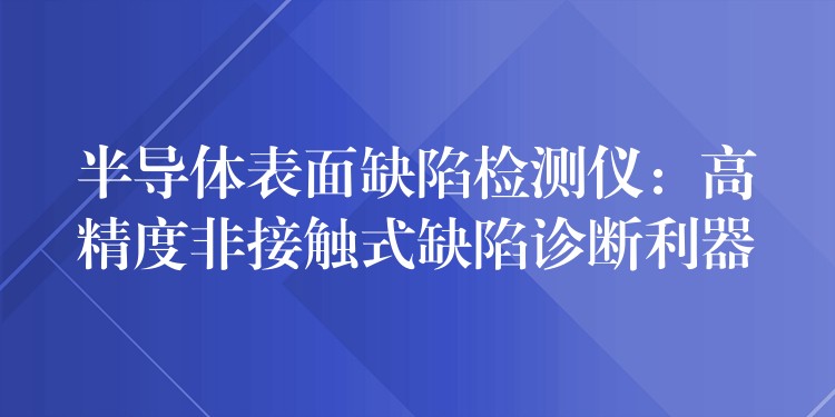 半导体表面缺陷检测仪：高精度非接触式缺陷诊断利器