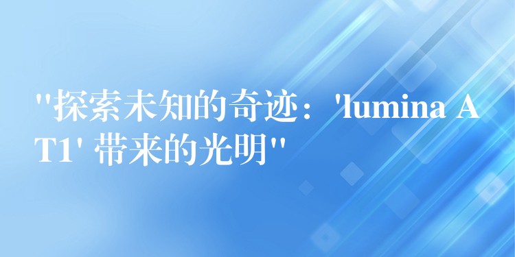 “探索未知的奇迹：’lumina AT1′ 带来的光明”