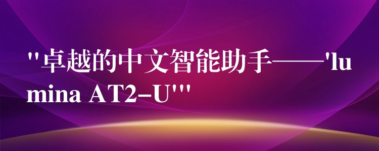“卓越的中文智能助手——’lumina AT2-U'”