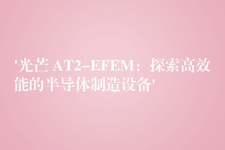 ‘光芒 AT2-EFEM：探索高效能的半导体制造设备’