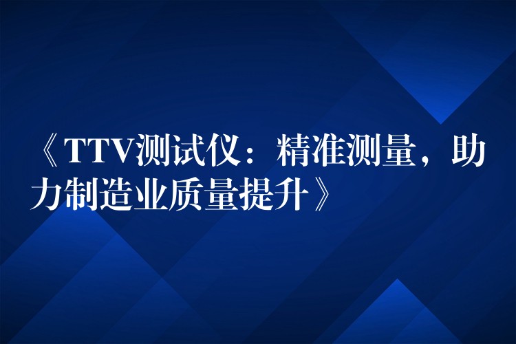 《TTV测试仪：精准测量，助力制造业质量提升》