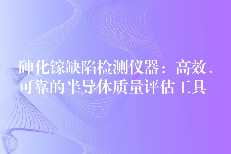 砷化镓缺陷检测仪器：高效、可靠的半导体质量评估工具