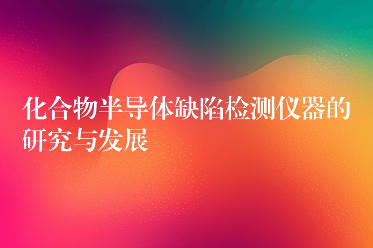 化合物半导体缺陷检测仪器的研究与发展
