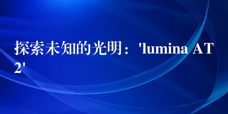 探索未知的光明:’lumina AT2′