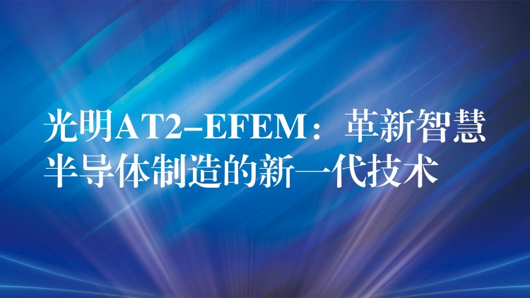 光明AT2-EFEM：革新智慧半导体制造的新一代技术
