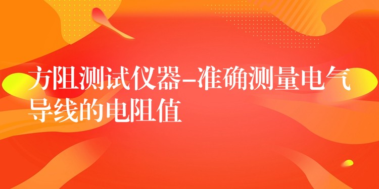 方阻测试仪器-准确测量电气导线的电阻值