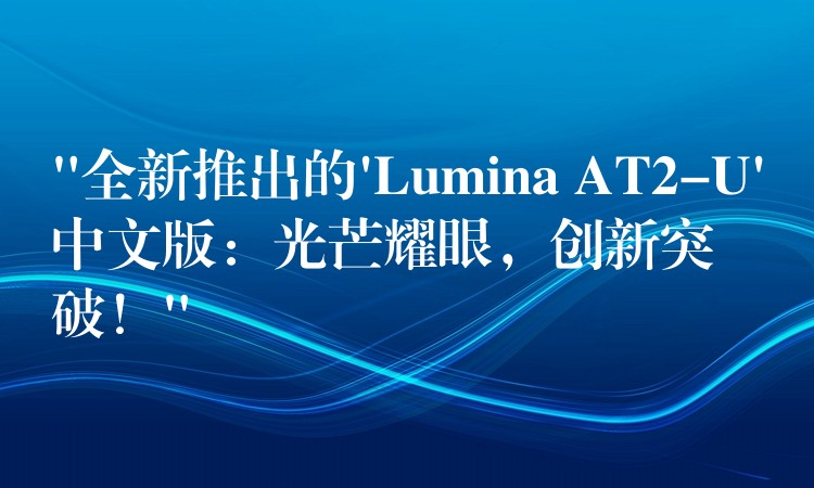 “全新推出的’Lumina AT2-U’中文版:光芒耀眼,创新突破!”