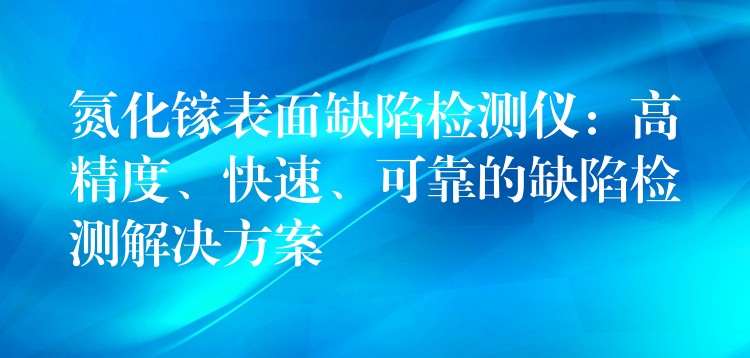 氮化镓表面缺陷检测仪:高精度、快速、可靠的缺陷检测解决方案
