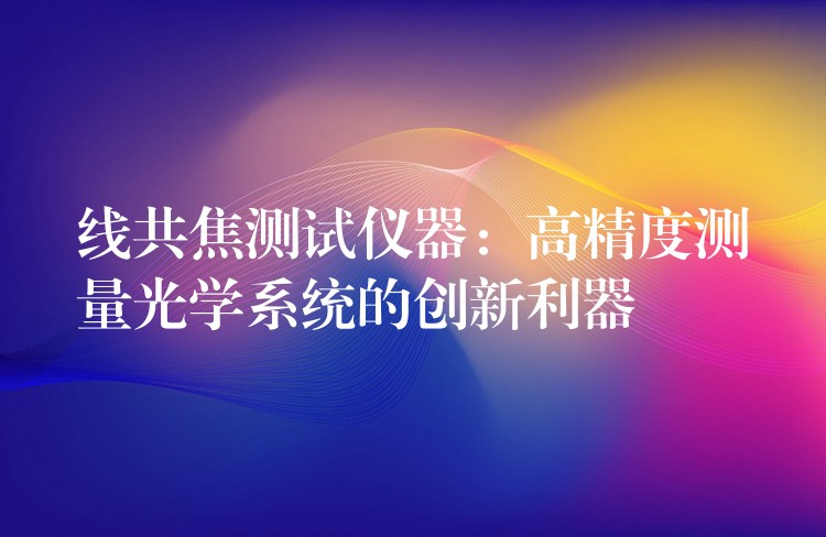 线共焦测试仪器：高精度测量光学系统的创新利器