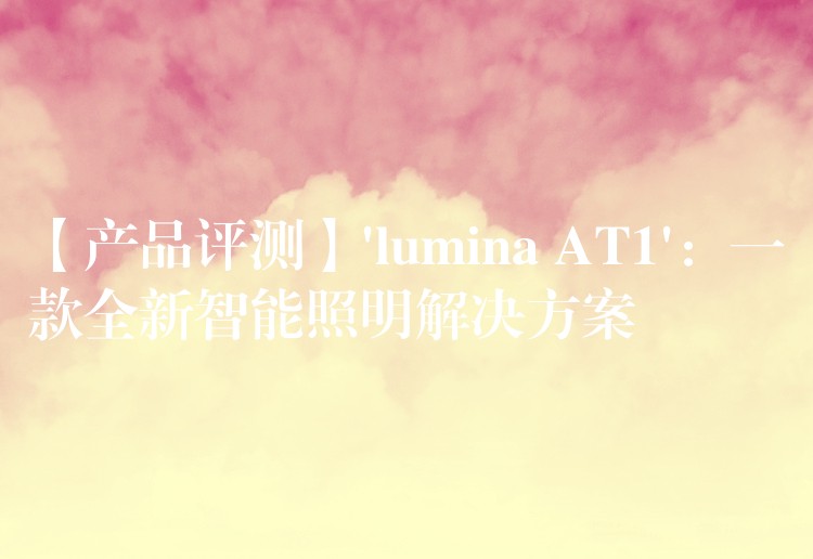 【产品评测】’lumina AT1’:一款全新智能照明解决方案