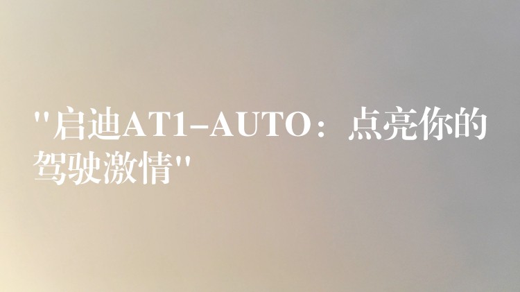 “启迪AT1-AUTO:点亮你的驾驶激情”