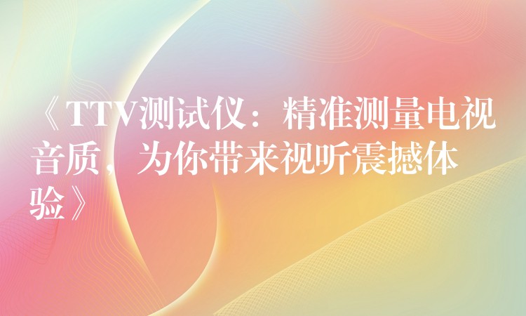 《TTV测试仪：精准测量电视音质，为你带来视听震撼体验》