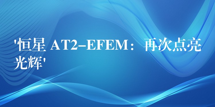 ‘恒星 AT2-EFEM：再次点亮光辉’
