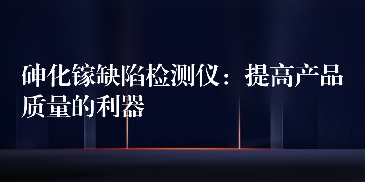 砷化镓缺陷检测仪：提高产品质量的利器