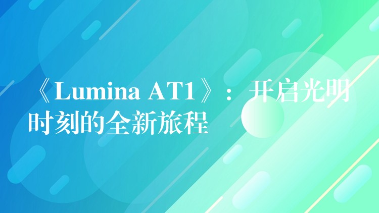 《Lumina AT1》：开启光明时刻的全新旅程