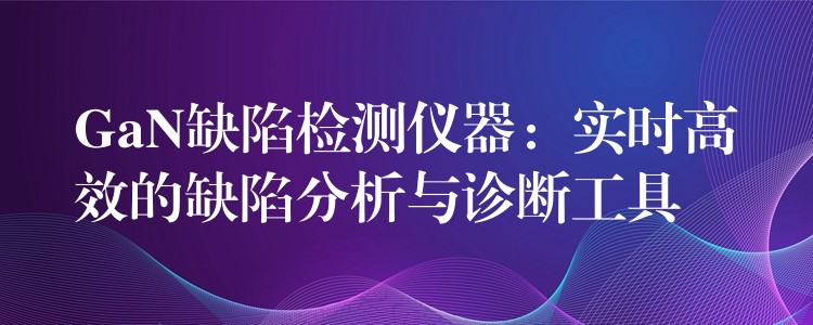 GaN缺陷检测仪器：实时高效的缺陷分析与诊断工具