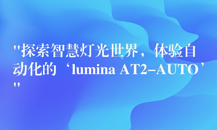 “探索智慧灯光世界，体验自动化的‘lumina AT2-AUTO’”
