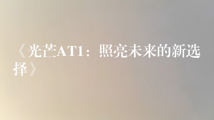 《光芒AT1：照亮未来的新选择》