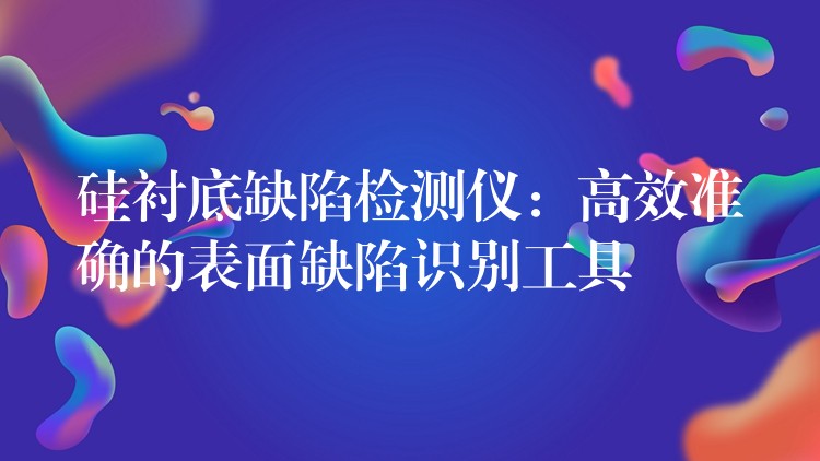 硅衬底缺陷检测仪:高效准确的表面缺陷识别工具