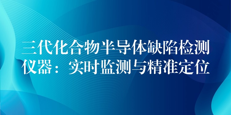 三代化合物半导体缺陷检测仪器：实时监测与精准定位