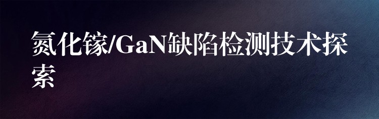 氮化镓/GaN缺陷检测技术探索