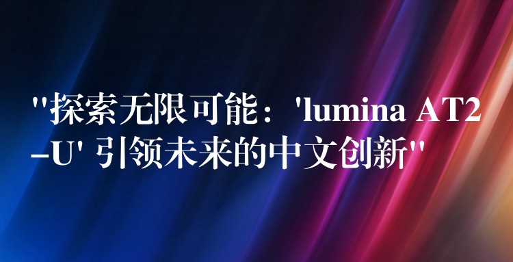 “探索无限可能：’lumina AT2-U’ 引领未来的中文创新”
