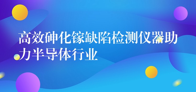 高效砷化镓缺陷检测仪器助力半导体行业